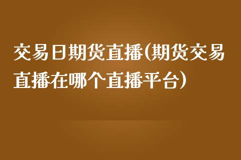 交易日期货直播(期货交易直播在哪个直播平台)_https://www.zcsm.com.cn_原油期货_第1张