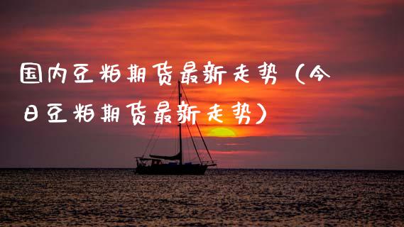 国内豆粕期货最新走势（今日豆粕期货最新走势）_https://www.zcsm.com.cn_期货行情_第1张