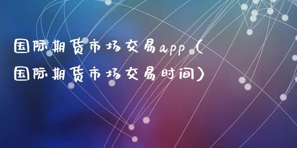 国际期货市场交易app（国际期货市场交易时间）_https://www.zcsm.com.cn_原油期货_第1张