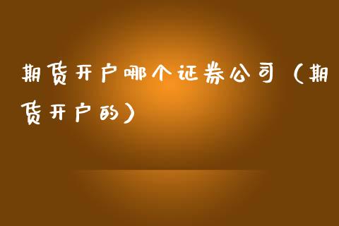 期货开户哪个证券公司（期货开户的）_https://www.zcsm.com.cn_期货培训_第1张