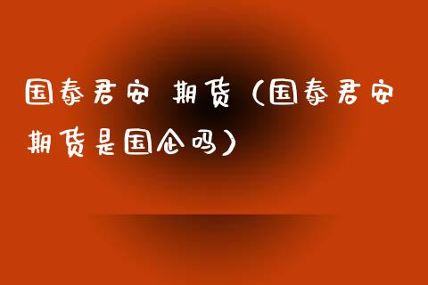 国泰君安 期货（国泰君安期货是国企吗）_https://www.zcsm.com.cn_期货行情_第1张