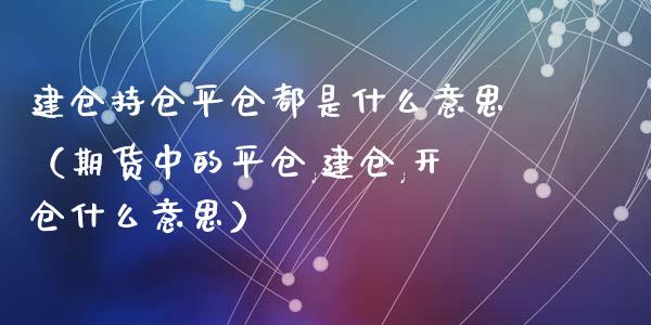 建仓持仓平仓都是什么意思（期货中的平仓,建仓,开仓什么意思）_https://www.zcsm.com.cn_期货交易_第1张
