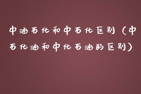 中油石化和中石化区别（中石化油和中化石油的区别）_https://www.zcsm.com.cn_原油期货_第1张