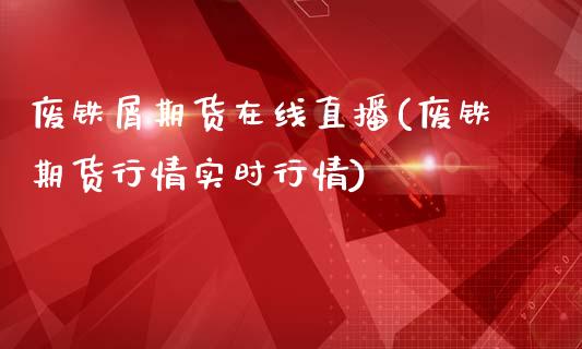废铁屑期货在线直播(废铁期货行情实时行情)_https://www.zcsm.com.cn_原油期货_第1张