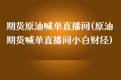 期货原油喊单直播间(原油期货喊单直播间小白财经)_https://www.zcsm.com.cn_期货行情_第1张