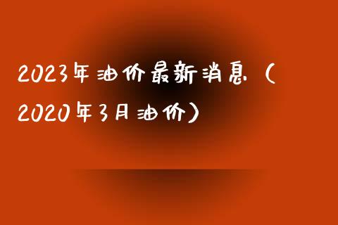 2023年油价最新消息（2020年3月油价）_https://www.zcsm.com.cn_期货行情_第1张