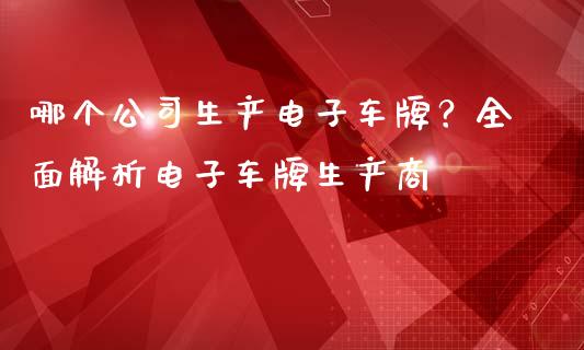 哪个公司生产电子车牌？全面解析电子车牌生产商_https://www.zcsm.com.cn_期货交易_第1张