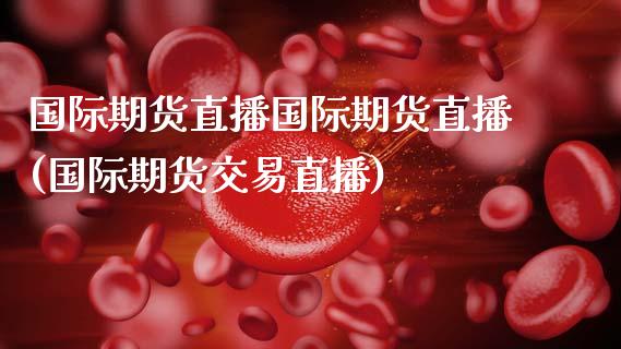国际期货直播国际期货直播(国际期货交易直播)_https://www.zcsm.com.cn_期货百科_第1张