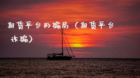 期货平台的骗局（期货平台 诈骗）_https://www.zcsm.com.cn_期货行情_第1张