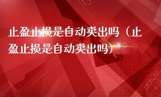 止盈止损是自动卖出吗（止盈止损是自动卖出吗）_https://www.zcsm.com.cn_期货交易_第1张
