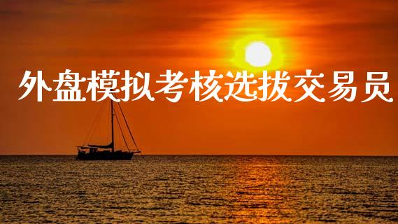 外盘模拟考核选拔交易员_https://www.zcsm.com.cn_期货交易_第1张
