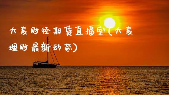 大麦财径期货直播室(大麦理财最新动态)_https://www.zcsm.com.cn_期货百科_第1张