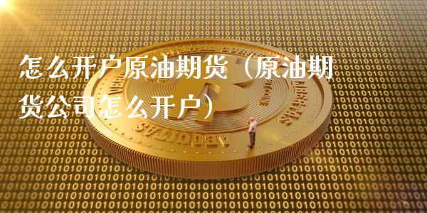 怎么开户原油期货（原油期货公司怎么开户）_https://www.zcsm.com.cn_期货培训_第1张