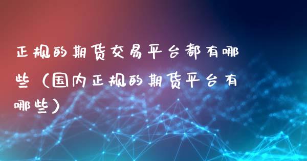 正规的期货交易平台都有哪些（国内正规的期货平台有哪些）_https://www.zcsm.com.cn_期货百科_第1张