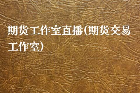 期货工作室直播(期货交易工作室)_https://www.zcsm.com.cn_原油期货_第1张