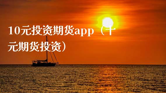 10元投资期货app（十元期货投资）_https://www.zcsm.com.cn_期货百科_第1张