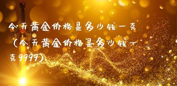 今天黄金价格是多少钱一克（今天黄金价格是多少钱一克9999）_https://www.zcsm.com.cn_期货行情_第1张