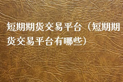 短期期货交易平台（短期期货交易平台有哪些）_https://www.zcsm.com.cn_期货行情_第1张