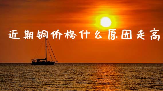 近期铜价格什么原因走高_https://www.zcsm.com.cn_期货行情_第1张