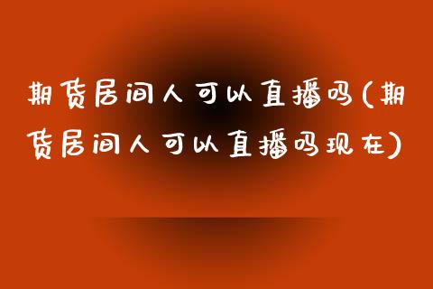 期货居间人可以直播吗(期货居间人可以直播吗现在)_https://www.zcsm.com.cn_期货喊单_第1张