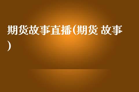 期货故事直播(期货 故事)_https://www.zcsm.com.cn_期货百科_第1张