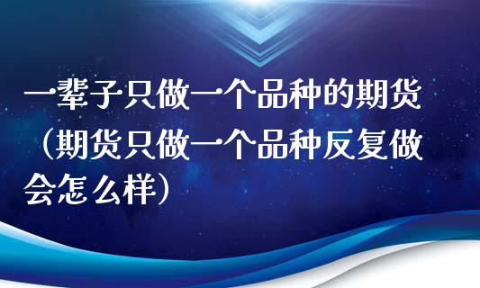 一辈子只做一个品种的期货（期货只做一个品种反复做会怎么样）_https://www.zcsm.com.cn_期货喊单_第1张