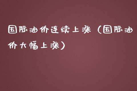 国际油价连续上涨（国际油价大幅上涨）_https://www.zcsm.com.cn_原油期货_第1张