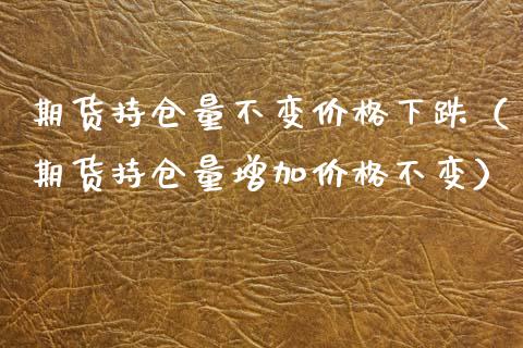 期货持仓量不变价格下跌（期货持仓量增加价格不变）_https://www.zcsm.com.cn_期货交易_第1张