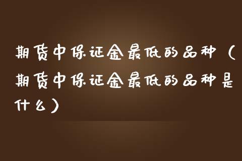 期货中保证金最低的品种（期货中保证金最低的品种是什么）_https://www.zcsm.com.cn_期货喊单_第1张