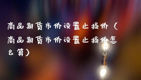 商品期货市价设置止损价（商品期货市价设置止损价怎么算）_https://www.zcsm.com.cn_期货交易_第1张