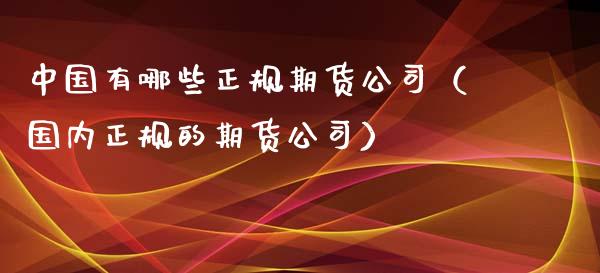 中国有哪些正规期货公司（国内正规的期货公司）_https://www.zcsm.com.cn_期货行情_第1张