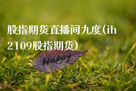 股指期货直播间九度(ih2109股指期货)_https://www.zcsm.com.cn_期货培训_第1张