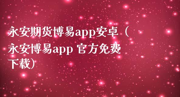 永安期货博易app安卓（永安博易app 官方免费下载）_https://www.zcsm.com.cn_期货行情_第1张