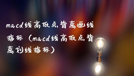 macd线高低点背离画线指标（macd线高低点背离划线指标）_https://www.zcsm.com.cn_期货培训_第1张