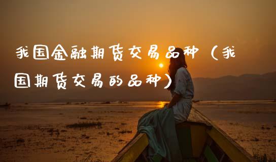 我国金融期货交易品种（我国期货交易的品种）_https://www.zcsm.com.cn_期货喊单_第1张