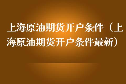 上海原油期货开户条件（上海原油期货开户条件最新）_https://www.zcsm.com.cn_期货培训_第1张