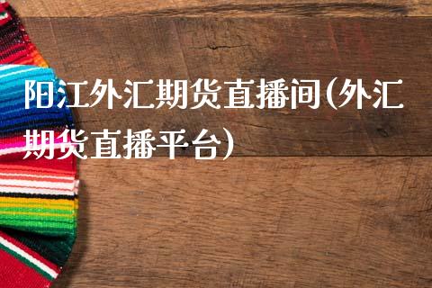 阳江外汇期货直播间(外汇期货直播平台)_https://www.zcsm.com.cn_期货喊单_第1张
