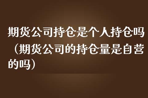 期货公司持仓是个人持仓吗（期货公司的持仓量是自营的吗）_https://www.zcsm.com.cn_期货交易_第1张