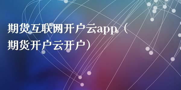期货互联网开户云app（期货开户云开户）_https://www.zcsm.com.cn_原油期货_第1张