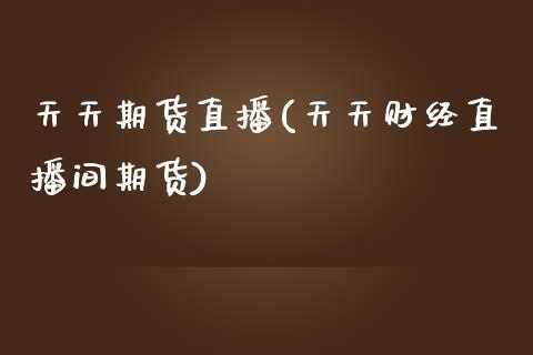 天天期货直播(天天财经直播间期货)_https://www.zcsm.com.cn_期货百科_第1张