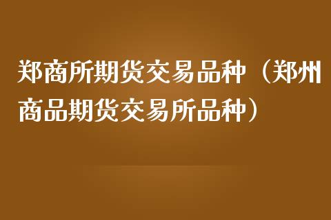 郑商所期货交易品种（郑州商品期货交易所品种）_https://www.zcsm.com.cn_期货喊单_第1张