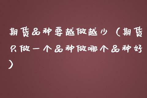 期货品种要越做越少（期货只做一个品种做哪个品种好）_https://www.zcsm.com.cn_期货喊单_第1张
