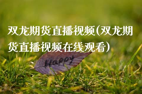 双龙期货直播视频(双龙期货直播视频在线观看)_https://www.zcsm.com.cn_原油期货_第1张