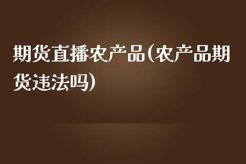 期货直播农产品(农产品期货违法吗)_https://www.zcsm.com.cn_原油期货_第1张
