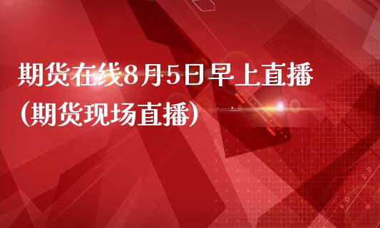 期货在线8月5日早上直播(期货现场直播)_https://www.zcsm.com.cn_期货百科_第1张