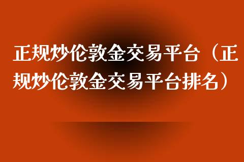 正规炒伦敦金交易平台（正规炒伦敦金交易平台排名）_https://www.zcsm.com.cn_期货交易_第1张