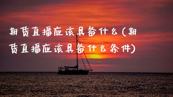 期货直播应该具备什么(期货直播应该具备什么条件)_https://www.zcsm.com.cn_期货培训_第1张