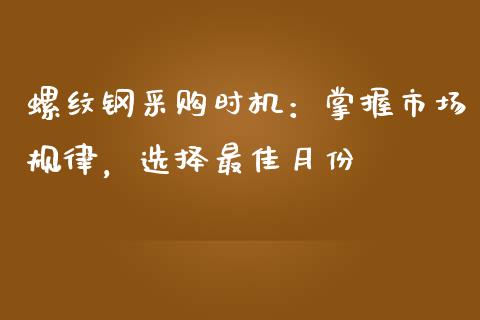 螺纹钢采购时机：掌握市场规律，选择最佳月份_https://www.zcsm.com.cn_期货交易_第1张