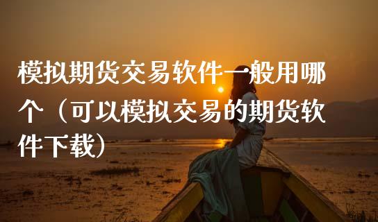模拟期货交易软件一般用哪个（可以模拟交易的期货软件下载）_https://www.zcsm.com.cn_期货交易_第1张