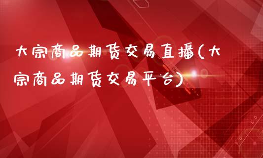 大宗商品期货交易直播(大宗商品期货交易平台)_https://www.zcsm.com.cn_期货培训_第1张